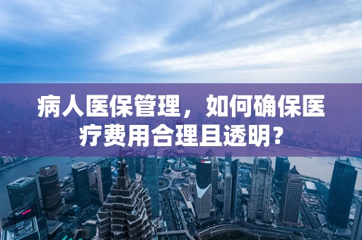 病人医保管理，如何确保医疗费用合理且透明？