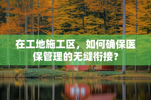 在工地施工区，如何确保医保管理的无缝衔接？