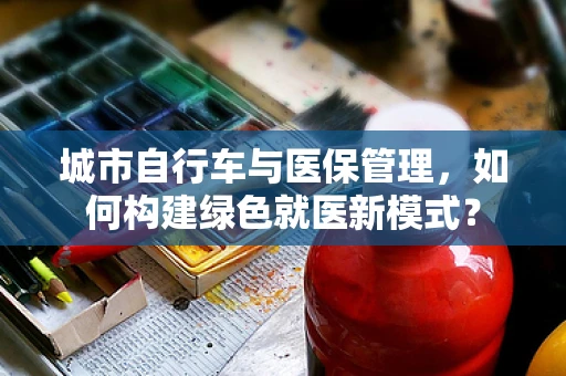 城市自行车与医保管理，如何构建绿色就医新模式？