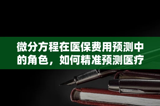 微分方程在医保费用预测中的角色，如何精准预测医疗支出趋势？