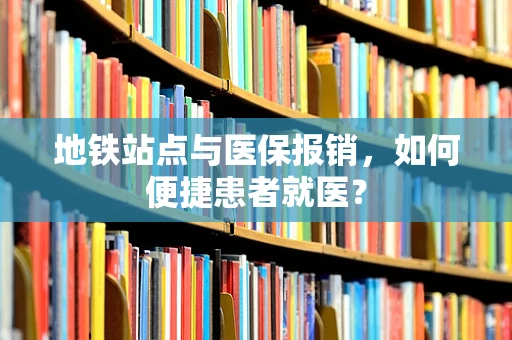 地铁站点与医保报销，如何便捷患者就医？