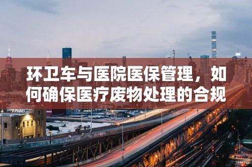 环卫车与医院医保管理，如何确保医疗废物处理的合规性？