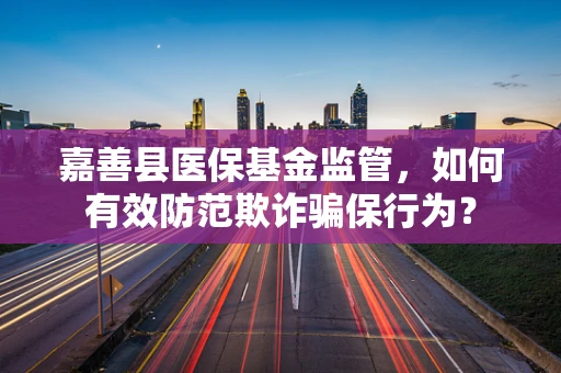 嘉善县医保基金监管，如何有效防范欺诈骗保行为？