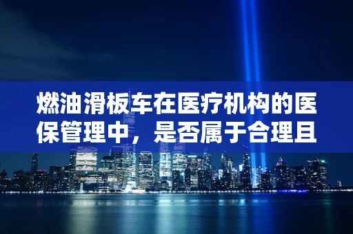 燃油滑板车在医疗机构的医保管理中，是否属于合理且必要的医疗设备？