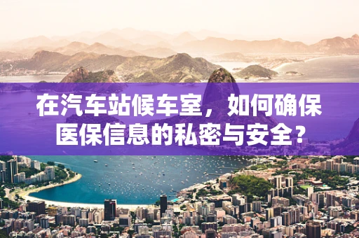 在汽车站候车室，如何确保医保信息的私密与安全？