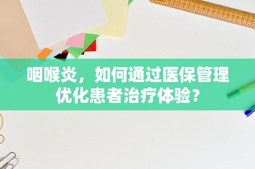 咽喉炎，如何通过医保管理优化患者治疗体验？