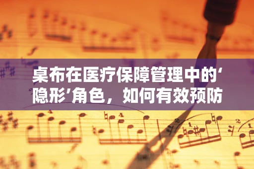 桌布在医疗保障管理中的‘隐形’角色，如何有效预防交叉感染？