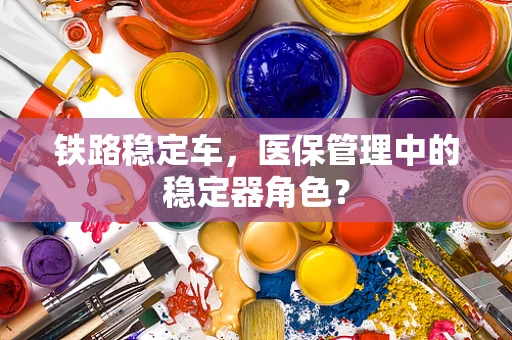 铁路稳定车，医保管理中的稳定器角色？