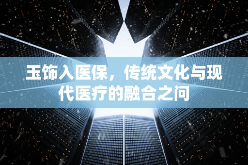 玉饰入医保，传统文化与现代医疗的融合之问