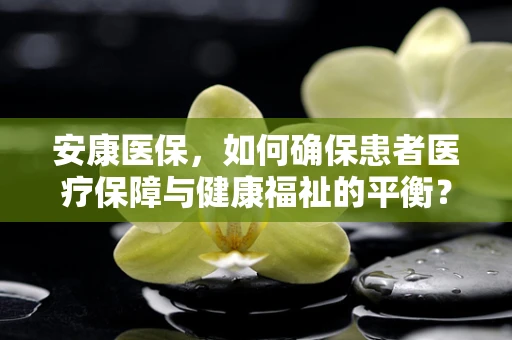 安康医保，如何确保患者医疗保障与健康福祉的平衡？