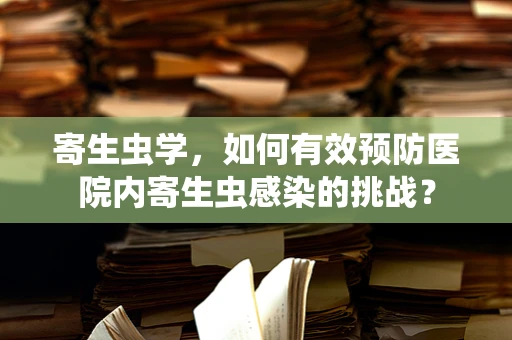 寄生虫学，如何有效预防医院内寄生虫感染的挑战？