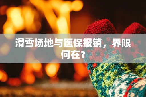 滑雪场地与医保报销，界限何在？