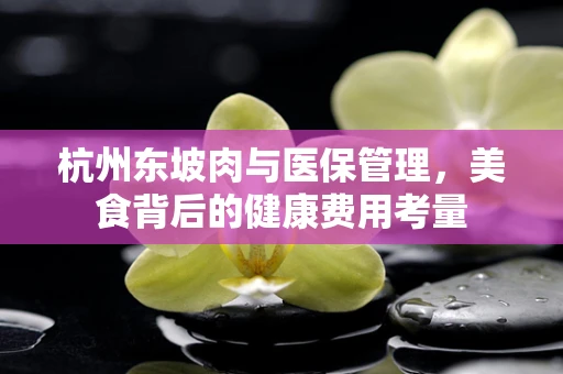 杭州东坡肉与医保管理，美食背后的健康费用考量