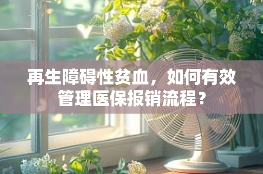 再生障碍性贫血，如何有效管理医保报销流程？