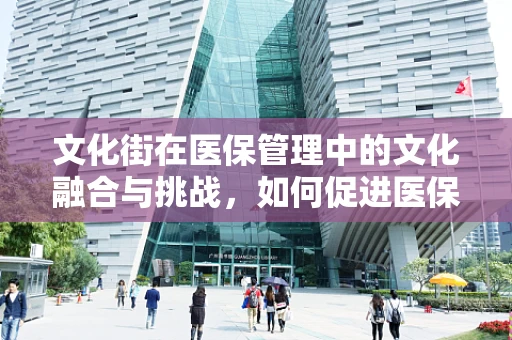 文化街在医保管理中的文化融合与挑战，如何促进医保服务与社区文化的和谐共生？