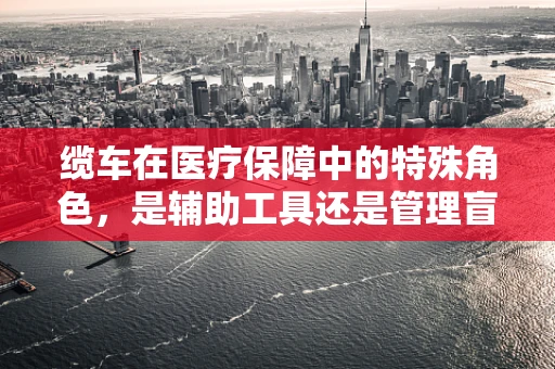 缆车在医疗保障中的特殊角色，是辅助工具还是管理盲区？