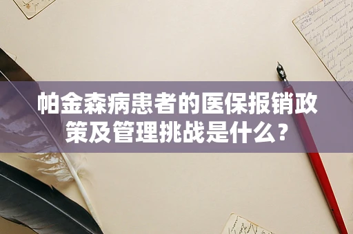 帕金森病患者的医保报销政策及管理挑战是什么？
