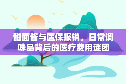 甜面酱与医保报销，日常调味品背后的医疗费用谜团