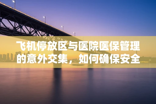 飞机停放区与医院医保管理的意外交集，如何确保安全与合规？