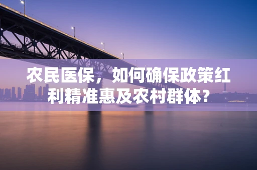 农民医保，如何确保政策红利精准惠及农村群体？