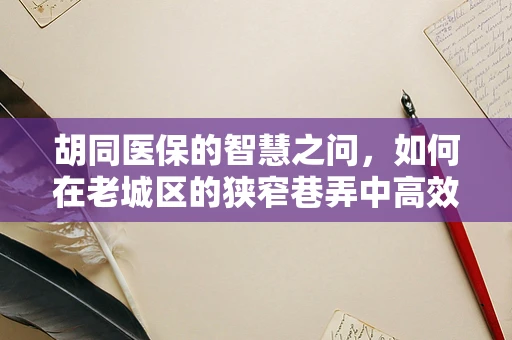 胡同医保的智慧之问，如何在老城区的狭窄巷弄中高效实施医保管理？