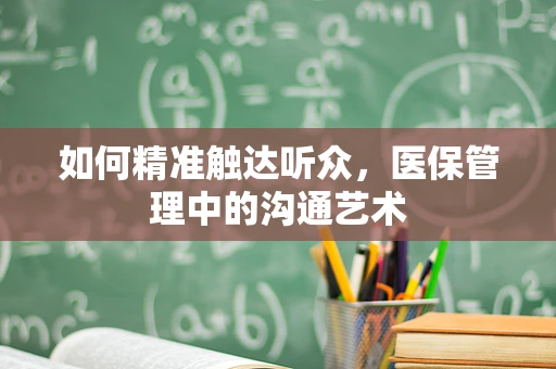 如何精准触达听众，医保管理中的沟通艺术