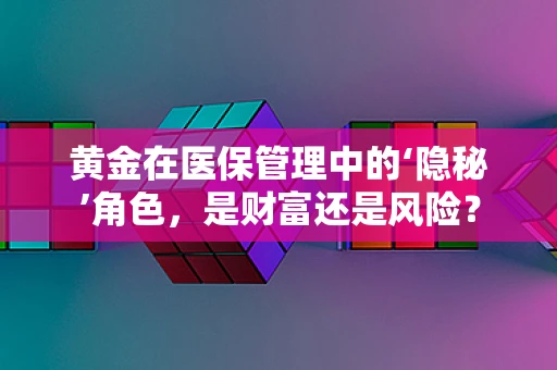 黄金在医保管理中的‘隐秘’角色，是财富还是风险？
