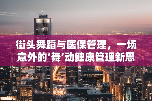 街头舞蹈与医保管理，一场意外的‘舞’动健康管理新思路？