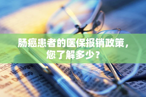 肠癌患者的医保报销政策，您了解多少？