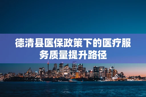 德清县医保政策下的医疗服务质量提升路径
