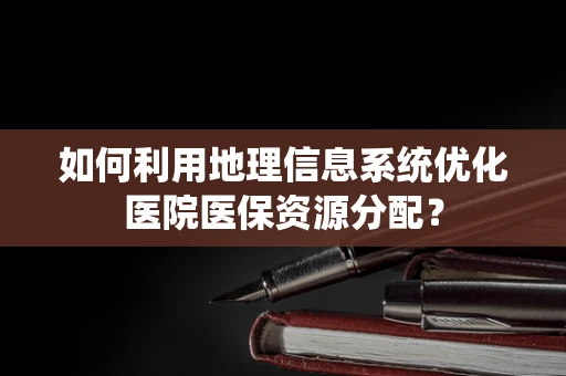 如何利用地理信息系统优化医院医保资源分配？
