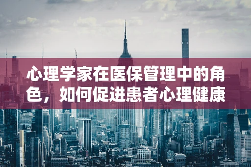 心理学家在医保管理中的角色，如何促进患者心理健康与医疗费用控制？