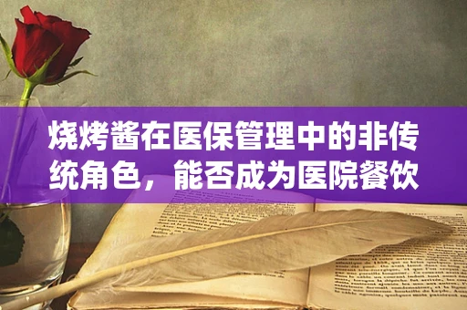 烧烤酱在医保管理中的非传统角色，能否成为医院餐饮的合规选择？