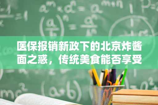 医保报销新政下的北京炸酱面之惑，传统美食能否享受政策红利？