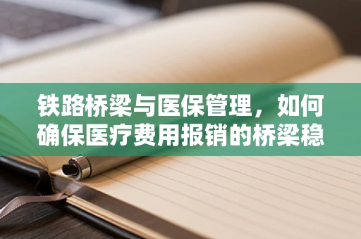 铁路桥梁与医保管理，如何确保医疗费用报销的桥梁稳固？