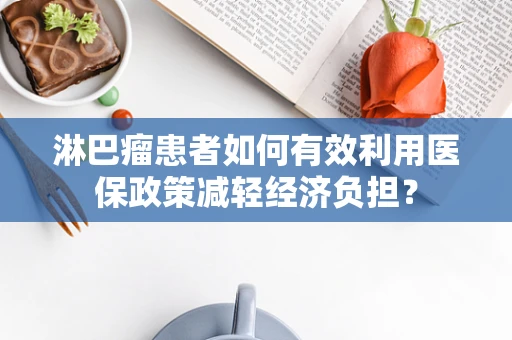 淋巴瘤患者如何有效利用医保政策减轻经济负担？