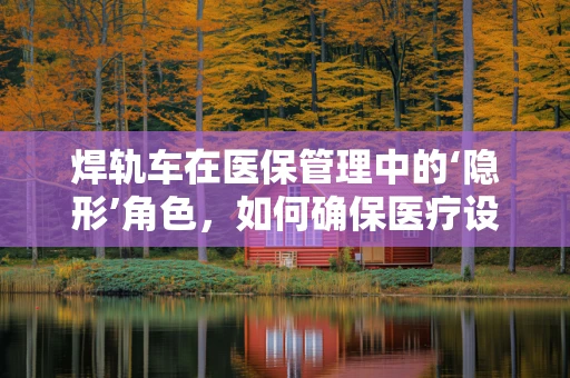 焊轨车在医保管理中的‘隐形’角色，如何确保医疗设备报销的精准与高效？