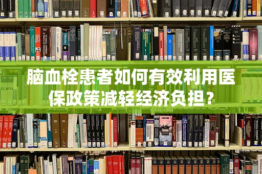 脑血栓患者如何有效利用医保政策减轻经济负担？