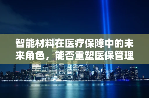 智能材料在医疗保障中的未来角色，能否重塑医保管理新篇章？
