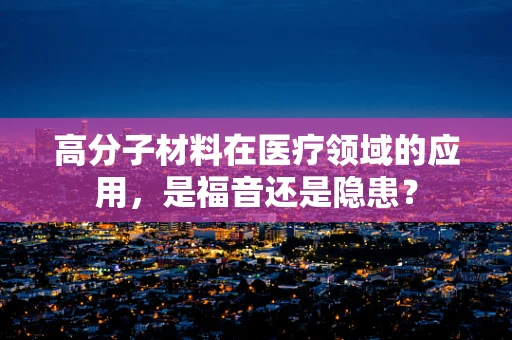 高分子材料在医疗领域的应用，是福音还是隐患？