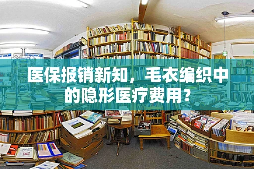 医保报销新知，毛衣编织中的隐形医疗费用？