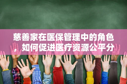 慈善家在医保管理中的角色，如何促进医疗资源公平分配？
