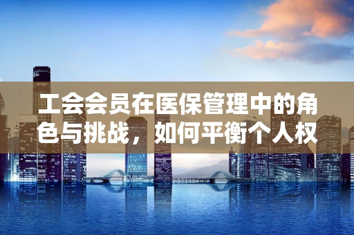 工会会员在医保管理中的角色与挑战，如何平衡个人权益与集体利益？