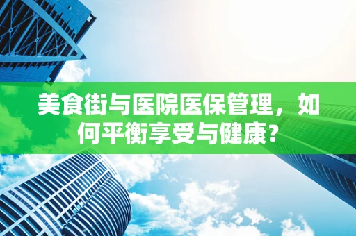 美食街与医院医保管理，如何平衡享受与健康？