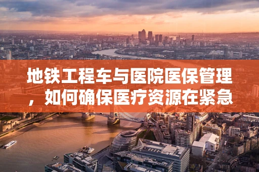 地铁工程车与医院医保管理，如何确保医疗资源在紧急情况下的高效调配？