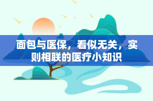面包与医保，看似无关，实则相联的医疗小知识