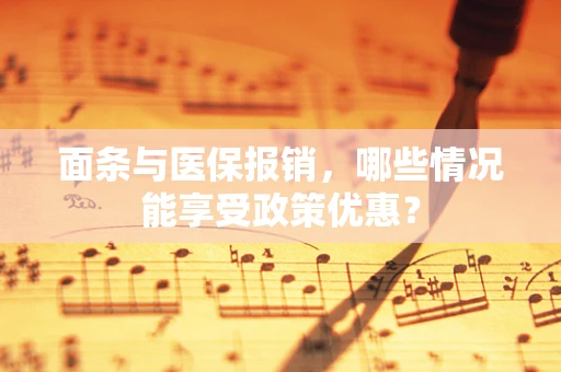 面条与医保报销，哪些情况能享受政策优惠？