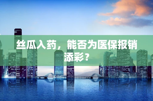 丝瓜入药，能否为医保报销添彩？