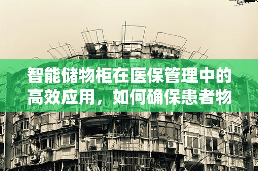 智能储物柜在医保管理中的高效应用，如何确保患者物品安全与隐私？