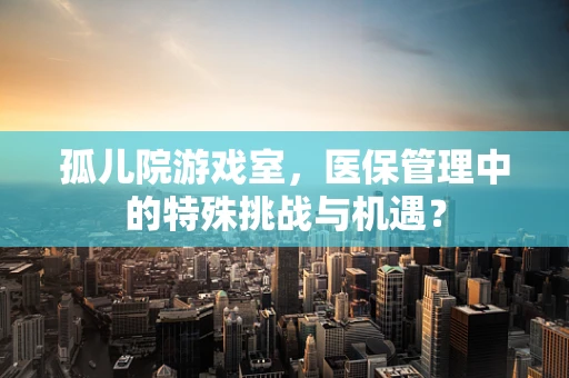 孤儿院游戏室，医保管理中的特殊挑战与机遇？